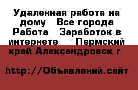 Удаленная работа на дому - Все города Работа » Заработок в интернете   . Пермский край,Александровск г.